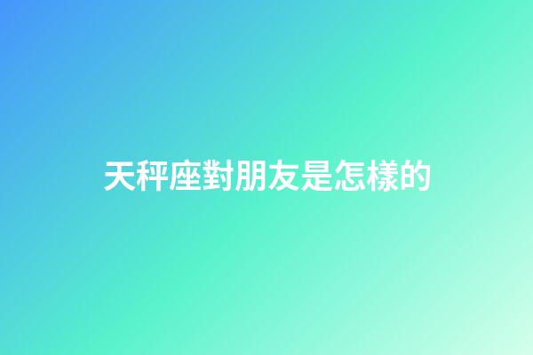 天秤座對朋友是怎樣的-第1張-星座運勢-玄機派
