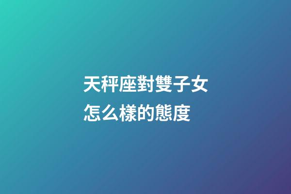 天秤座對雙子女怎么樣的態度-第1張-星座運勢-玄機派