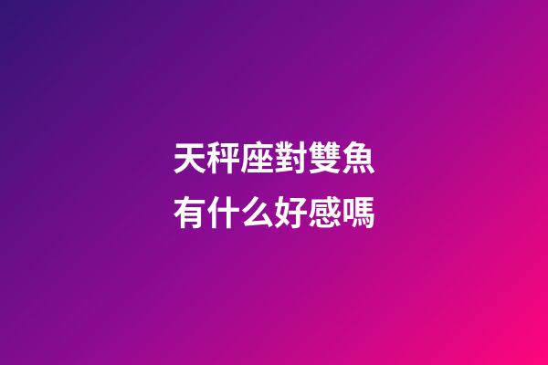 天秤座對雙魚有什么好感嗎-第1張-星座運勢-玄機派