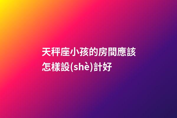 天秤座小孩的房間應該怎樣設(shè)計好