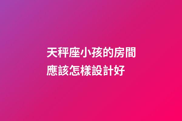 天秤座小孩的房間應該怎樣設計好