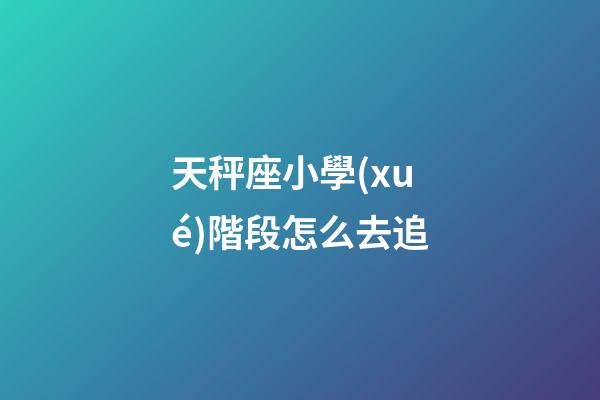 天秤座小學(xué)階段怎么去追-第1張-星座運(yùn)勢(shì)-玄機(jī)派