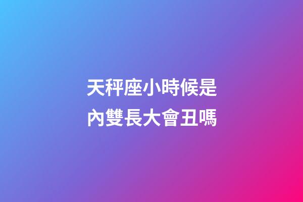 天秤座小時候是內雙長大會丑嗎