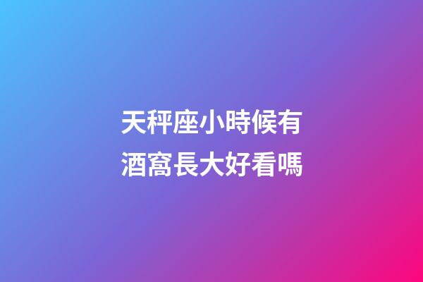 天秤座小時候有酒窩長大好看嗎