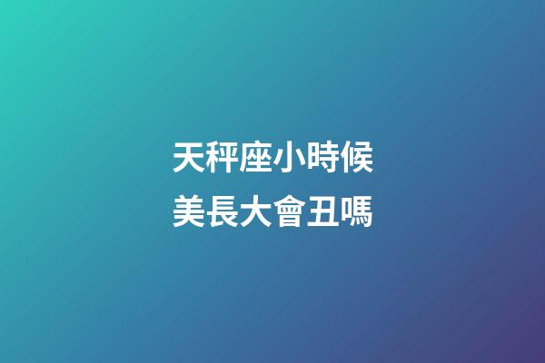 天秤座小時候美長大會丑嗎-第1張-星座運勢-玄機派