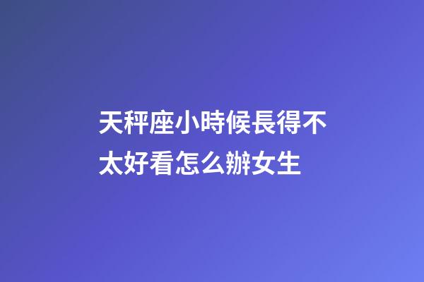 天秤座小時候長得不太好看怎么辦女生-第1張-星座運勢-玄機派