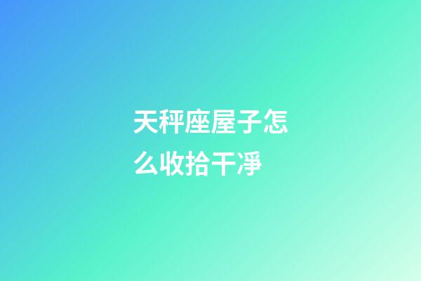 天秤座屋子怎么收拾干凈-第1張-星座運勢-玄機派