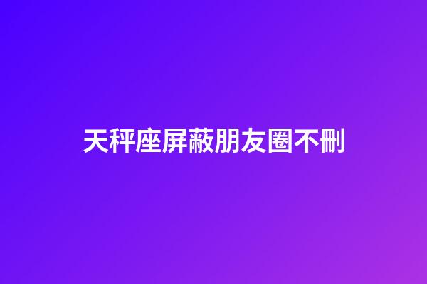 天秤座屏蔽朋友圈不刪-第1張-星座運勢-玄機派