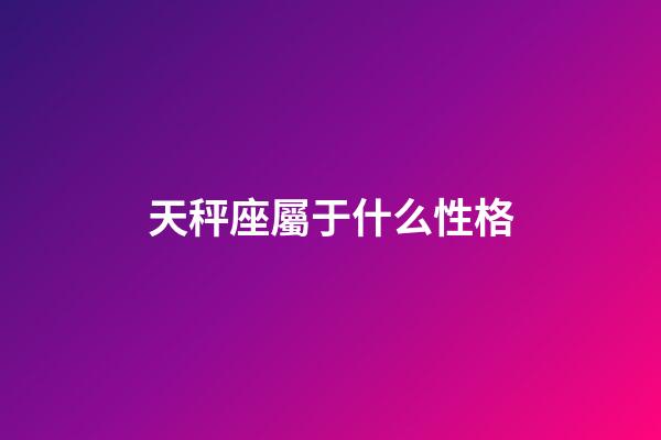 天秤座屬于什么性格-第1張-星座運勢-玄機派