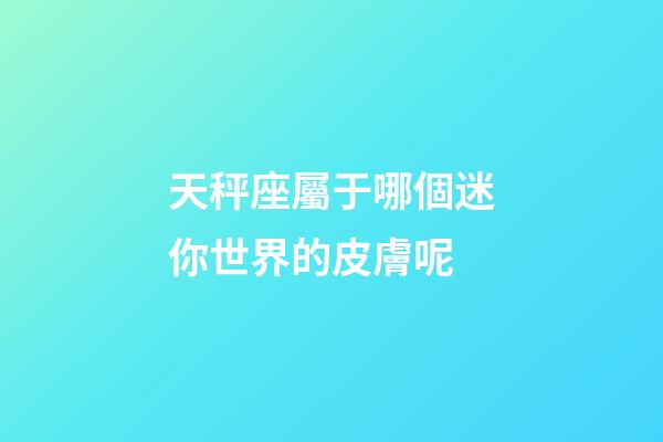 天秤座屬于哪個迷你世界的皮膚呢-第1張-星座運勢-玄機派