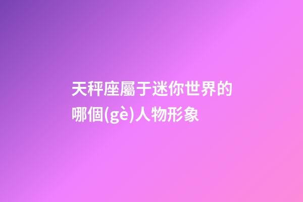 天秤座屬于迷你世界的哪個(gè)人物形象