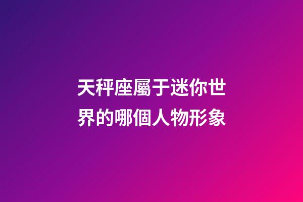 天秤座屬于迷你世界的哪個人物形象-第1張-星座運勢-玄機派