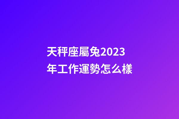 天秤座屬兔2023年工作運勢怎么樣-第1張-星座運勢-玄機派