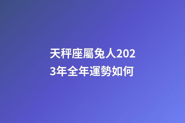 天秤座屬兔人2023年全年運勢如何