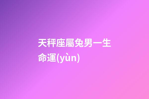 天秤座屬兔男一生命運(yùn)-第1張-星座運(yùn)勢(shì)-玄機(jī)派
