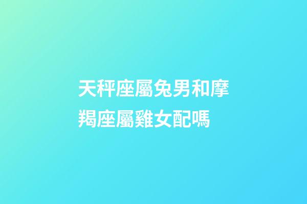 天秤座屬兔男和摩羯座屬雞女配嗎-第1張-星座運勢-玄機派