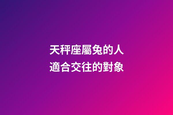 天秤座屬兔的人適合交往的對象-第1張-星座運勢-玄機派
