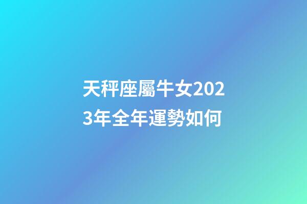 天秤座屬牛女2023年全年運勢如何-第1張-星座運勢-玄機派
