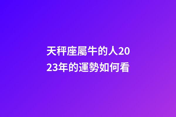 天秤座屬牛的人2023年的運勢如何看-第1張-星座運勢-玄機派