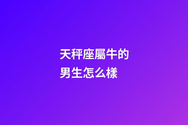 天秤座屬牛的男生怎么樣-第1張-星座運勢-玄機派