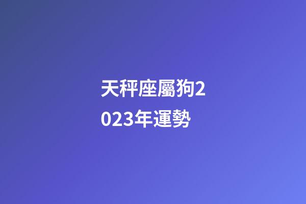 天秤座屬狗2023年運勢-第1張-星座運勢-玄機派