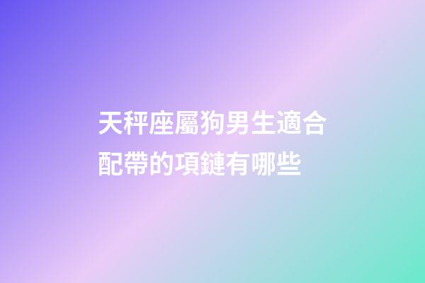 天秤座屬狗男生適合配帶的項鏈有哪些-第1張-星座運勢-玄機派