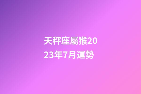 天秤座屬猴2023年7月運勢-第1張-星座運勢-玄機派
