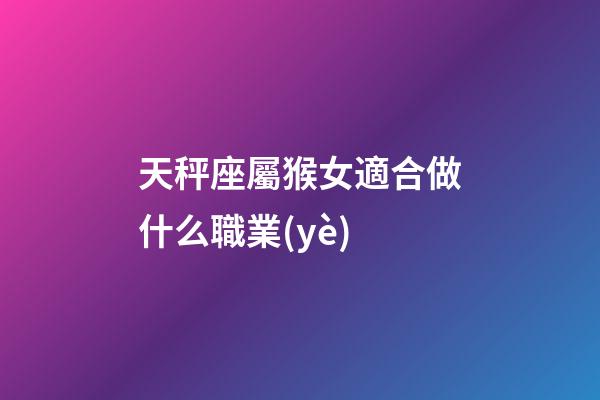 天秤座屬猴女適合做什么職業(yè)-第1張-星座運(yùn)勢(shì)-玄機(jī)派