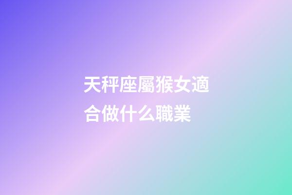 天秤座屬猴女適合做什么職業-第1張-星座運勢-玄機派