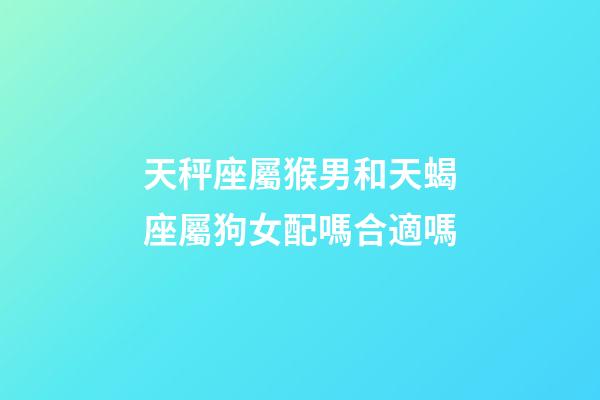天秤座屬猴男和天蝎座屬狗女配嗎合適嗎-第1張-星座運(yùn)勢(shì)-玄機(jī)派