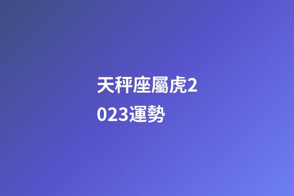 天秤座屬虎2023運勢-第1張-星座運勢-玄機派