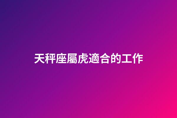 天秤座屬虎適合的工作-第1張-星座運勢-玄機派