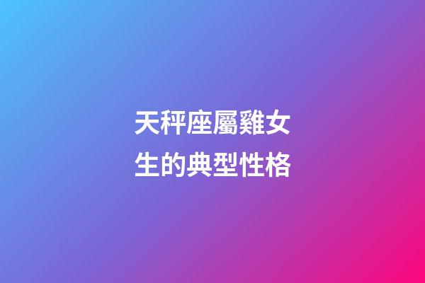 天秤座屬雞女生的典型性格-第1張-星座運勢-玄機派