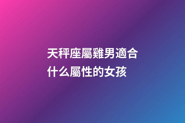 天秤座屬雞男適合什么屬性的女孩-第1張-星座運勢-玄機派