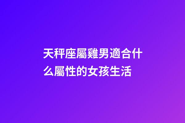 天秤座屬雞男適合什么屬性的女孩生活-第1張-星座運勢-玄機派