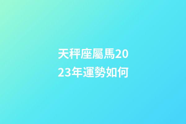 天秤座屬馬2023年運勢如何-第1張-星座運勢-玄機派