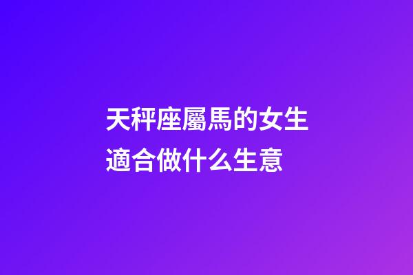 天秤座屬馬的女生適合做什么生意-第1張-星座運勢-玄機派