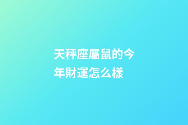 天秤座屬鼠的今年財運怎么樣-第1張-星座運勢-玄機派
