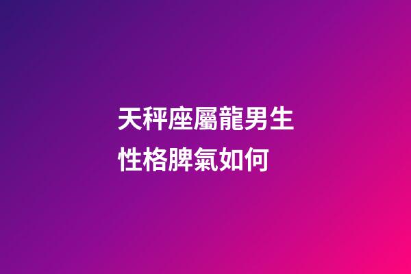 天秤座屬龍男生性格脾氣如何-第1張-星座運勢-玄機派