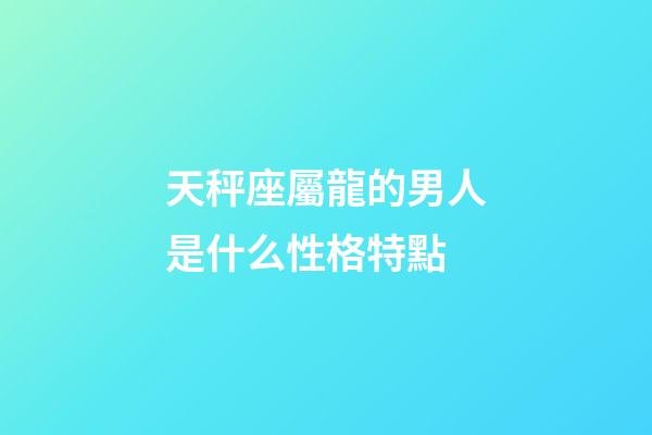 天秤座屬龍的男人是什么性格特點-第1張-星座運勢-玄機派