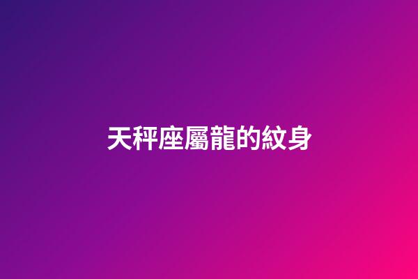 天秤座屬龍的紋身-第1張-星座運勢-玄機派