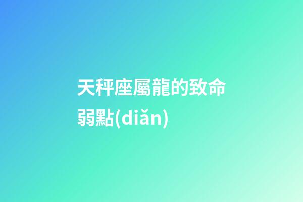 天秤座屬龍的致命弱點(diǎn)-第1張-星座運(yùn)勢(shì)-玄機(jī)派