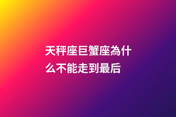 天秤座巨蟹座為什么不能走到最后-第1張-星座運(yùn)勢-玄機(jī)派