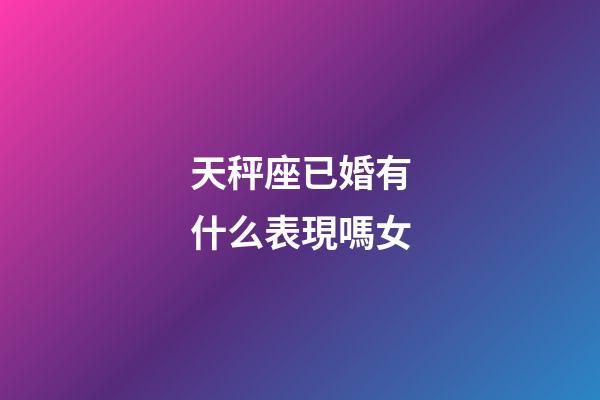 天秤座已婚有什么表現嗎女-第1張-星座運勢-玄機派