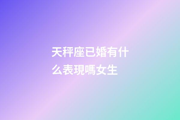 天秤座已婚有什么表現嗎女生-第1張-星座運勢-玄機派