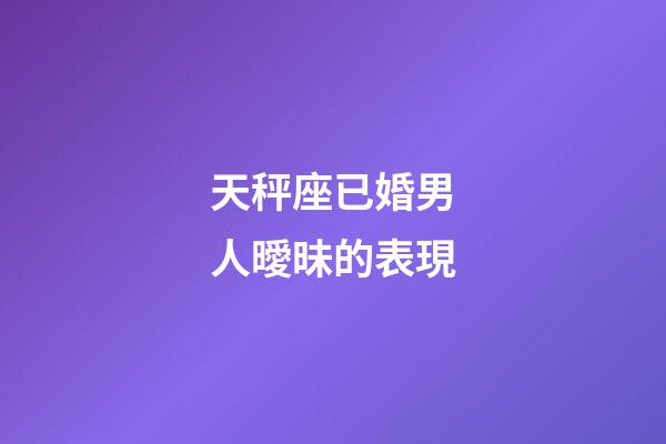 天秤座已婚男人曖昧的表現-第1張-星座運勢-玄機派