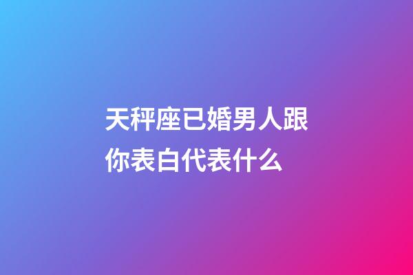天秤座已婚男人跟你表白代表什么-第1張-星座運(yùn)勢(shì)-玄機(jī)派