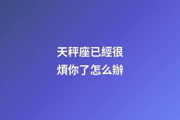 天秤座已經很煩你了怎么辦-第1張-星座運勢-玄機派