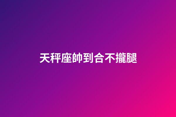 天秤座帥到合不攏腿-第1張-星座運勢-玄機派