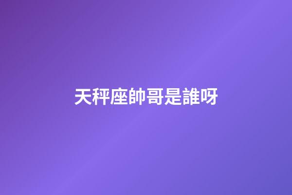 天秤座帥哥是誰呀-第1張-星座運勢-玄機派